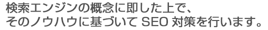 検索エンジンの概念に即した上で、そのノウハウに基づいてSEO対策を行います